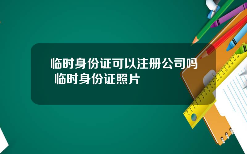 临时身份证可以注册公司吗 临时身份证照片